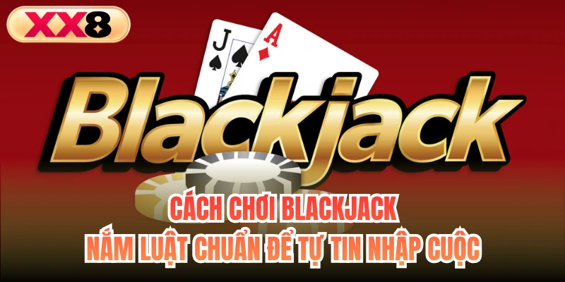 Cách Chơi Blackjack - Nắm Luật Chuẩn Để Tự Tin Nhập Cuộc