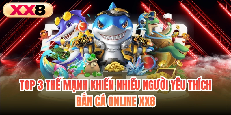 Top 3 thế mạnh khiến nhiều người yêu thích bắn cá online XX8